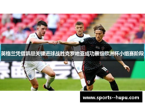 英格兰凭借凯恩关键进球战胜克罗地亚成功晋级欧洲杯小组赛阶段