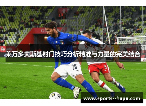 莱万多夫斯基射门技巧分析精准与力量的完美结合