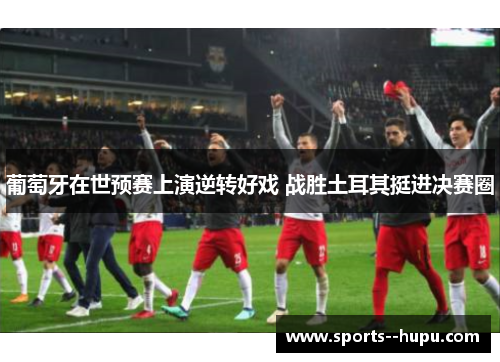 葡萄牙在世预赛上演逆转好戏 战胜土耳其挺进决赛圈