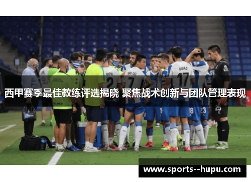 西甲赛季最佳教练评选揭晓 聚焦战术创新与团队管理表现