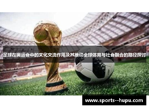 足球在奥运会中的文化交流作用及其推动全球体育与社会融合的路径探讨
