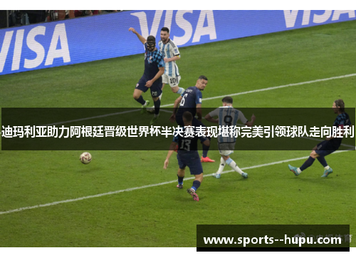 迪玛利亚助力阿根廷晋级世界杯半决赛表现堪称完美引领球队走向胜利 迪玛利亚助力阿根廷晋级世界杯半决赛表现堪称完美引领球队走向胜利