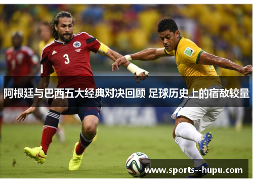 阿根廷与巴西五大经典对决回顾 足球历史上的宿敌较量 阿根廷与巴西五大经典对决回顾 足球历史上的宿敌较量