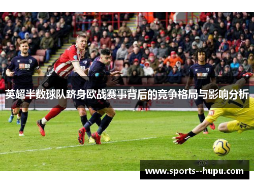 英超半数球队跻身欧战赛事背后的竞争格局与影响分析