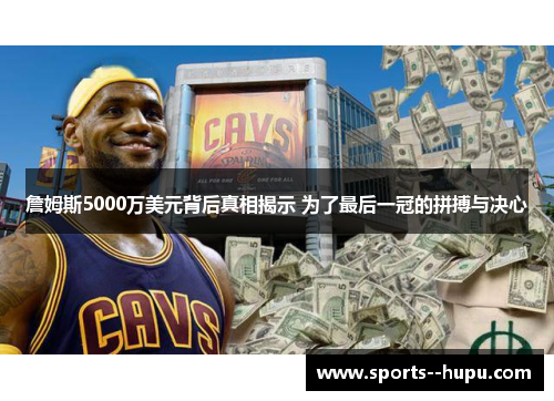 詹姆斯5000万美元背后真相揭示 为了最后一冠的拼搏与决心