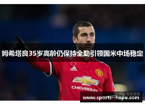 姆希塔良35岁高龄仍保持全勤引领国米中场稳定