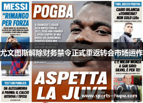 尤文图斯解除财务禁令正式重返转会市场运作