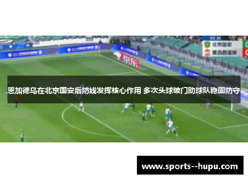 恩加德乌在北京国安后防线发挥核心作用 多次头球破门助球队稳固防守