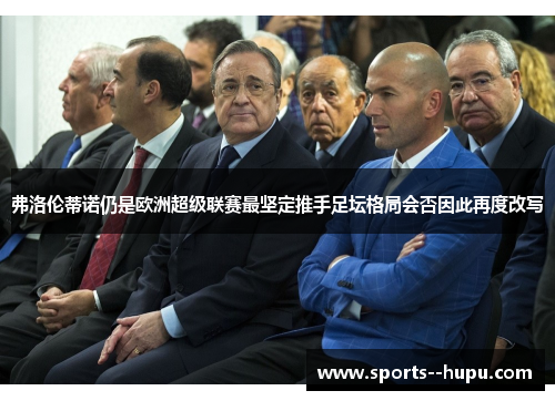 弗洛伦蒂诺仍是欧洲超级联赛最坚定推手足坛格局会否因此再度改写