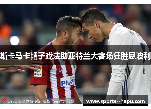 斯卡马卡帽子戏法助亚特兰大客场狂胜恩波利