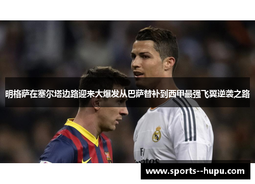 明格萨在塞尔塔边路迎来大爆发从巴萨替补到西甲最强飞翼逆袭之路