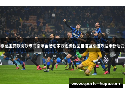 穆德里克欧协联破门引爆全场切尔西边锋找回自信蓝军进攻迎来新活力