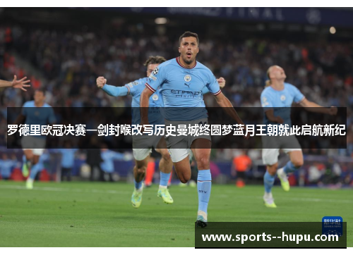 罗德里欧冠决赛一剑封喉改写历史曼城终圆梦蓝月王朝就此启航新纪