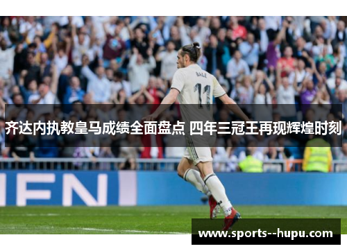 齐达内执教皇马成绩全面盘点 四年三冠王再现辉煌时刻 齐达内执教皇马成绩全面盘点 四年三冠王再现辉煌时刻