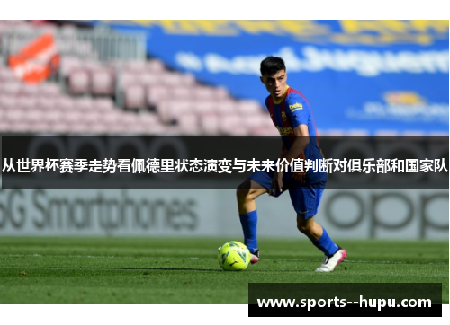 从世界杯赛季走势看佩德里状态演变与未来价值判断对俱乐部和国家队 从世界杯赛季走势看佩德里状态演变与未来价值判断对俱乐部和国家队